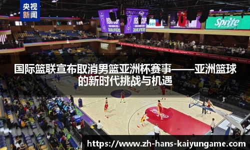 国际篮联宣布取消男篮亚洲杯赛事——亚洲篮球的新时代挑战与机遇