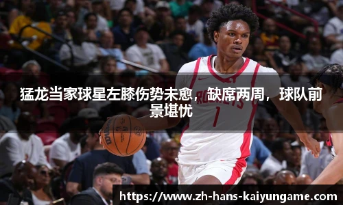 猛龙当家球星左膝伤势未愈，缺席两周，球队前景堪忧
