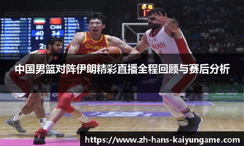 中国男篮对阵伊朗精彩直播全程回顾与赛后分析