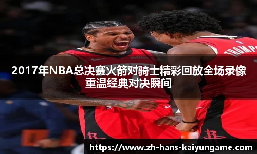 2017年NBA总决赛火箭对骑士精彩回放全场录像重温经典对决瞬间