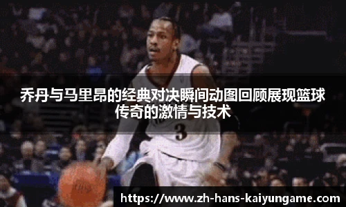 乔丹与马里昂的经典对决瞬间动图回顾展现篮球传奇的激情与技术