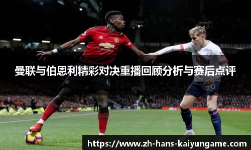 曼联与伯恩利精彩对决重播回顾分析与赛后点评
